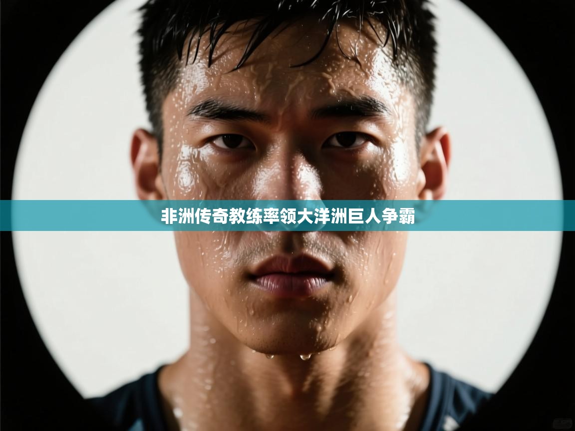 非洲传奇教练率领大洋洲巨人争霸  第2张