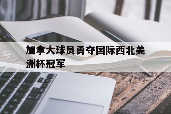 od体育在线-关于加拿大球员勇夺国际西北美洲杯冠军的信息