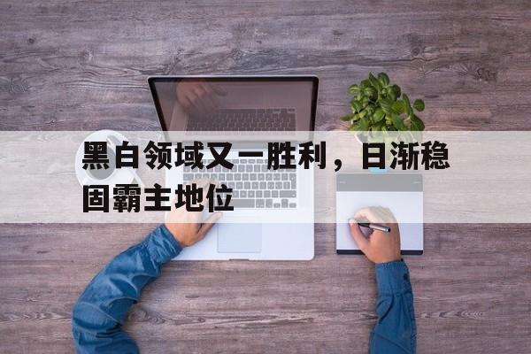 od体育登录入口-黑白领域又一胜利,日渐稳固霸主地位的简单介绍